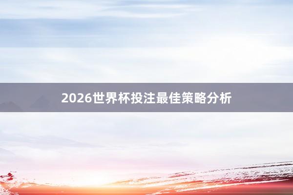 2026世界杯投注最佳策略分析