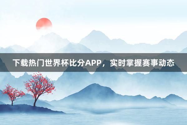 下载热门世界杯比分APP，实时掌握赛事动态