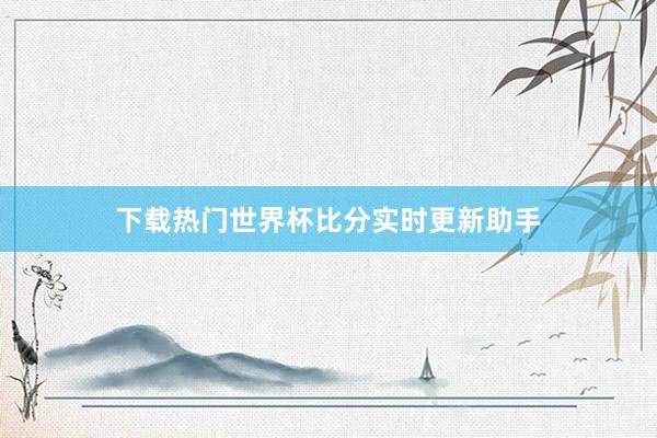 下载热门世界杯比分实时更新助手