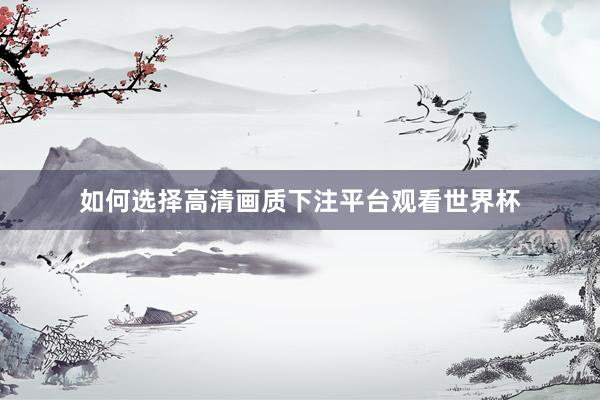 如何选择高清画质下注平台观看世界杯