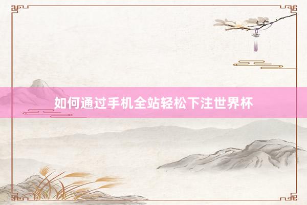 如何通过手机全站轻松下注世界杯