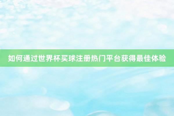 如何通过世界杯买球注册热门平台获得最佳体验