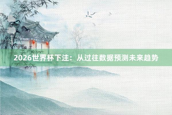 2026世界杯下注：从过往数据预测未来趋势