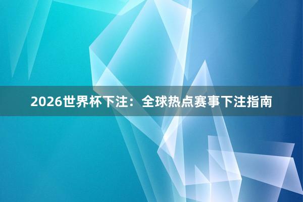 2026世界杯下注：全球热点赛事下注指南