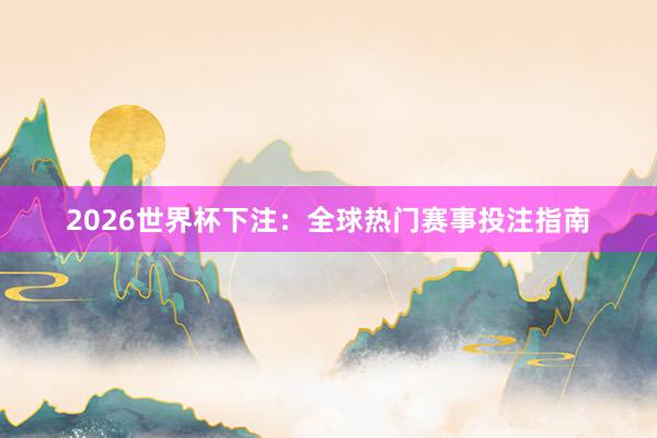 2026世界杯下注：全球热门赛事投注指南