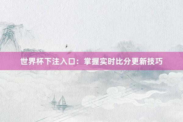 世界杯下注入口：掌握实时比分更新技巧