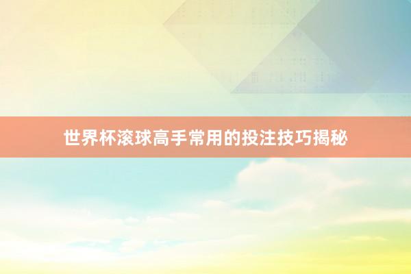 世界杯滚球高手常用的投注技巧揭秘