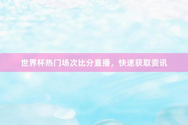 世界杯热门场次比分直播，快速获取资讯