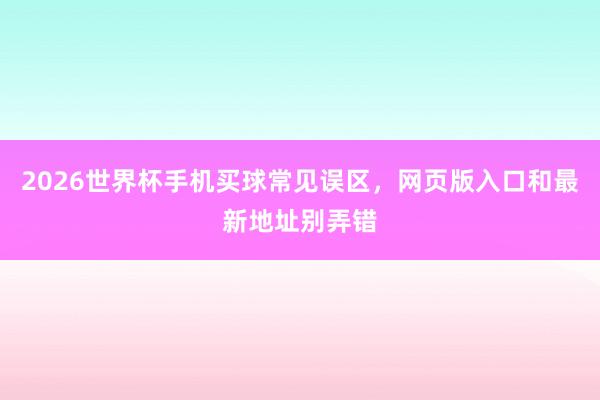 2026世界杯手机买球常见误区，网页版入口和最新地址别弄错