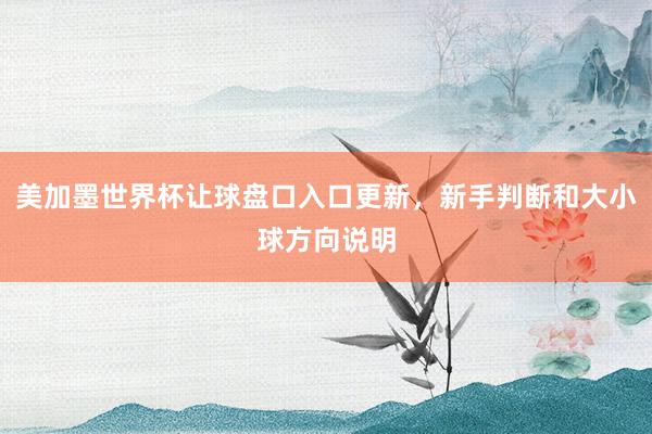 美加墨世界杯让球盘口入口更新，新手判断和大小球方向说明