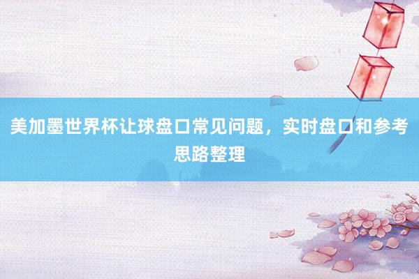 美加墨世界杯让球盘口常见问题，实时盘口和参考思路整理